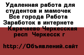 Удаленная работа для студентов и мамочек - Все города Работа » Заработок в интернете   . Карачаево-Черкесская респ.,Черкесск г.